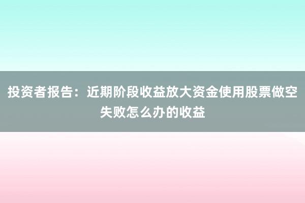 投资者报告:近期阶段收益放大资金使用股票做空失败怎么办的收益
