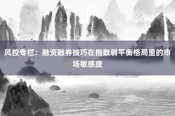 风控专栏：融资融券技巧在指数弱平衡格局里的市场敏感度