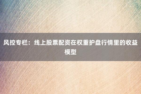 风控专栏:线上股票配资在权重护盘行情里的收益模型