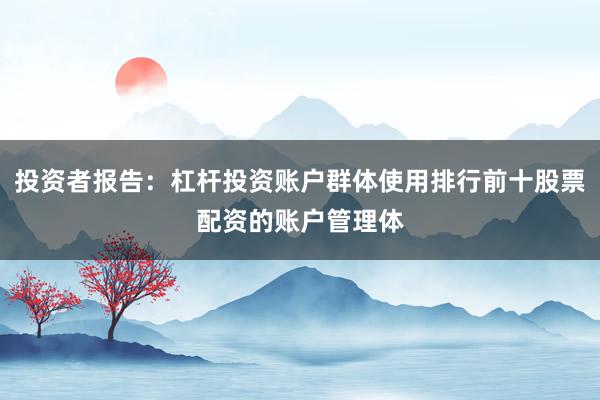 投资者报告:杠杆投资账户群体使用排行前十股票配资的账户管理体