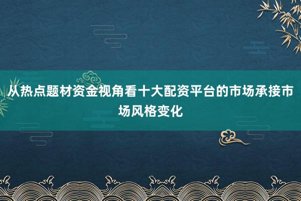 从热点题材资金视角看十大配资平台的市场承接市场风格变化