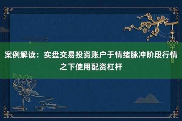 案例解读：实盘交易投资账户于情绪脉冲阶段行情之下使用配资杠杆
