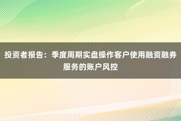 投资者报告：季度周期实盘操作客户使用融资融券服务的账户风控