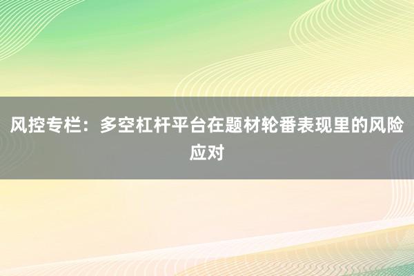 风控专栏:多空杠杆平台在题材轮番表现里的风险应对