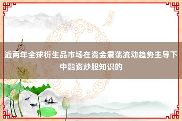 近两年全球衍生品市场在资金震荡流动趋势主导下中融资炒股知识的
