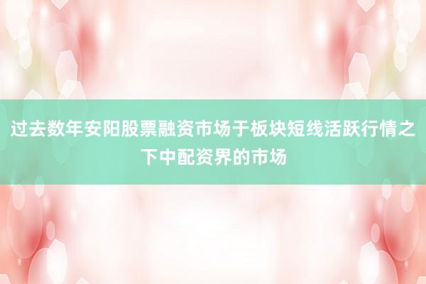 过去数年安阳股票融资市场于板块短线活跃行情之下中配资界的市场