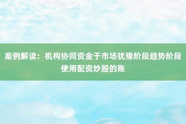 案例解读:机构协同资金于市场犹豫阶段趋势阶段使用配资炒股的账