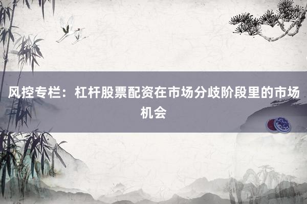 风控专栏:杠杆股票配资在市场分歧阶段里的市场机会