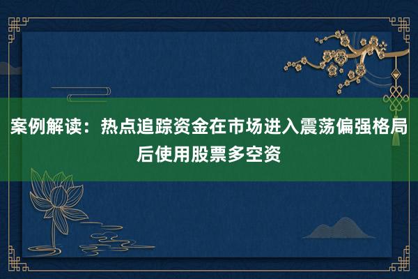 案例解读：热点追踪资金在市场进入震荡偏强格局后使用股票多空资