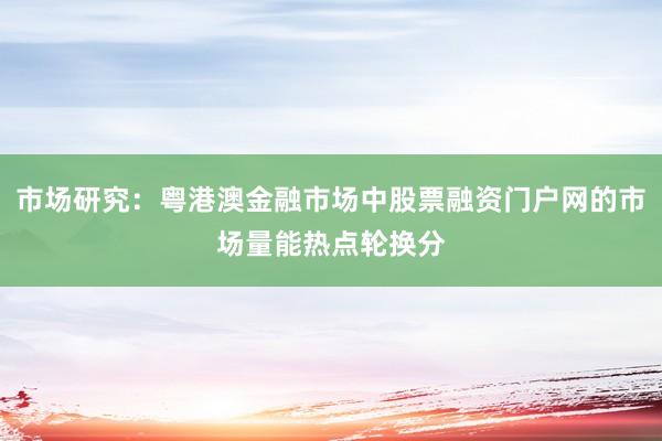市场研究:粤港澳金融市场中股票融资门户网的市场量能热点轮换分