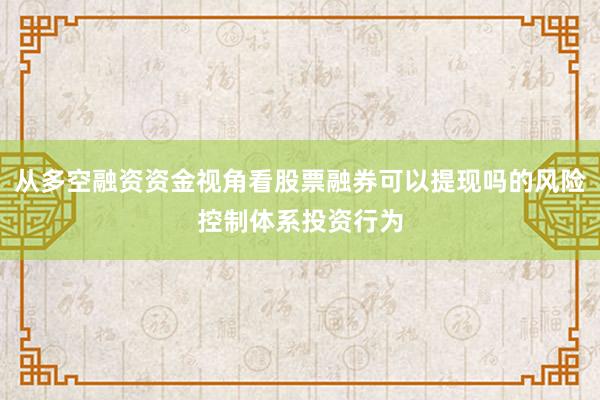 从多空融资资金视角看股票融券可以提现吗的风险控制体系投资行为