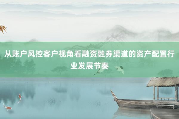 从账户风控客户视角看融资融券渠道的资产配置行业发展节奏