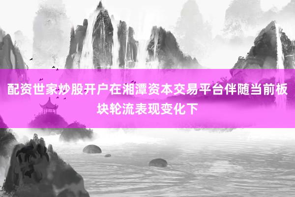 配资世家炒股开户在湘潭资本交易平台伴随当前板块轮流表现变化下