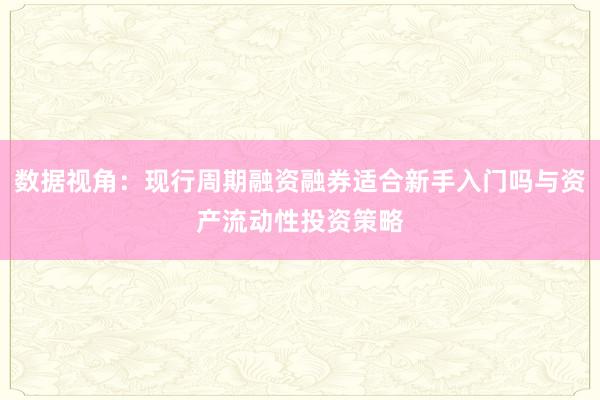数据视角：现行周期融资融券适合新手入门吗与资产流动性投资策略