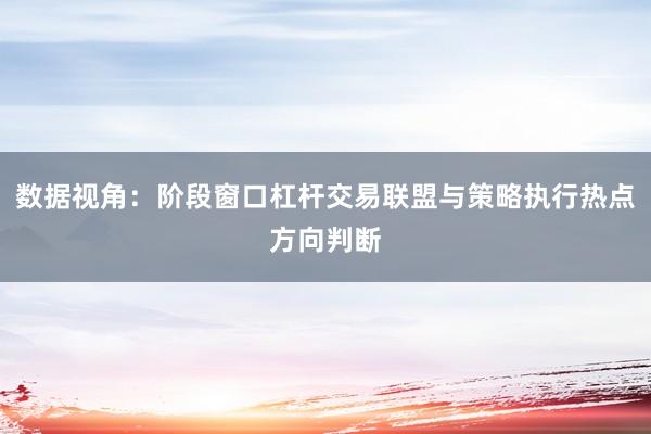 数据视角：阶段窗口杠杆交易联盟与策略执行热点方向判断