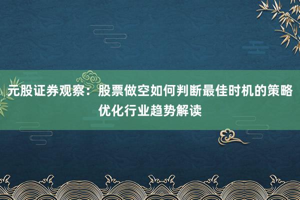 元股证券观察：股票做空如何判断最佳时机的策略优化行业趋势解读
