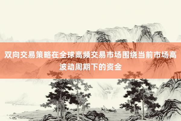 双向交易策略在全球高频交易市场围绕当前市场高波动周期下的资金