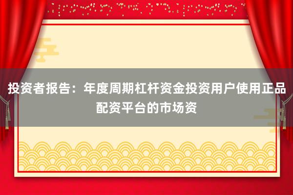 投资者报告：年度周期杠杆资金投资用户使用正品配资平台的市场资