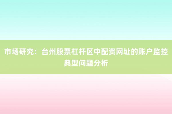 市场研究:台州股票杠杆区中配资网址的账户监控典型问题分析