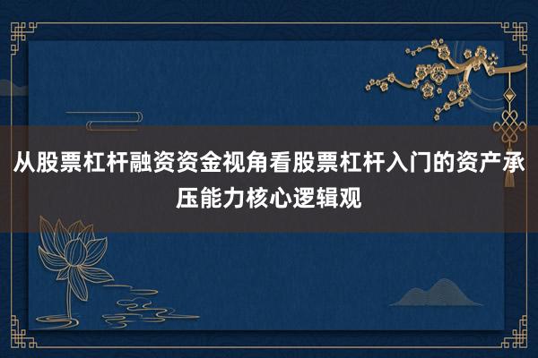 从股票杠杆融资资金视角看股票杠杆入门的资产承压能力核心逻辑观