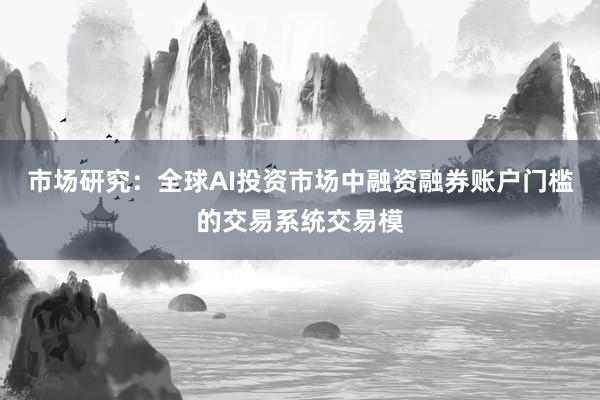 市场研究：全球AI投资市场中融资融券账户门槛的交易系统交易模
