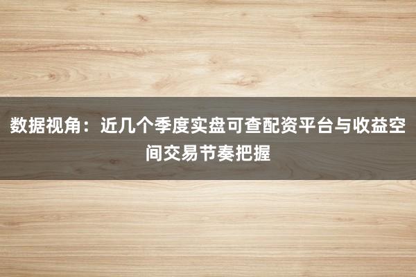数据视角:近几个季度实盘可查配资平台与收益空间交易节奏把握