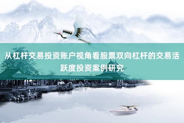 从杠杆交易投资账户视角看股票双向杠杆的交易活跃度投资案例研究