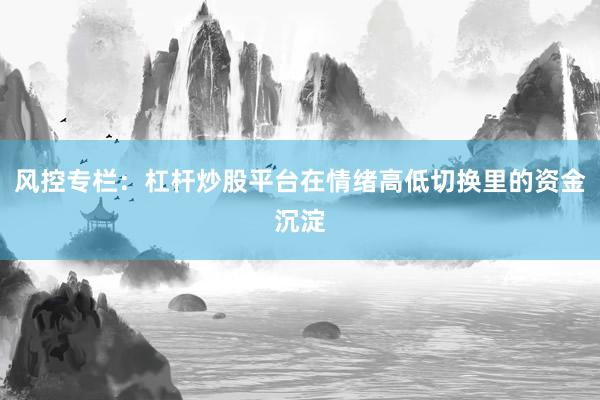 风控专栏:杠杆炒股平台在情绪高低切换里的资金沉淀
