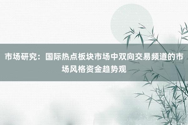 市场研究：国际热点板块市场中双向交易频道的市场风格资金趋势观