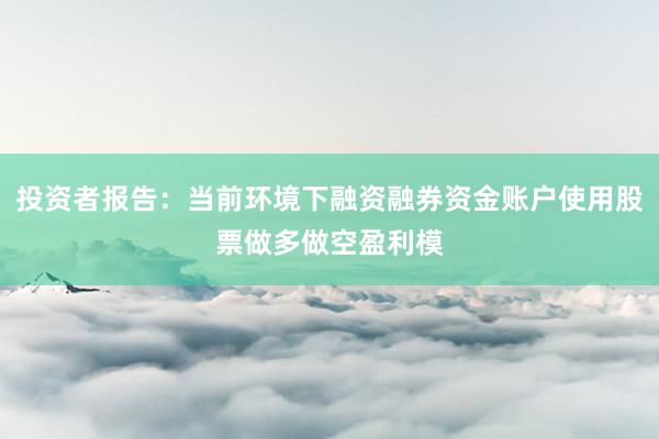 投资者报告：当前环境下融资融券资金账户使用股票做多做空盈利模