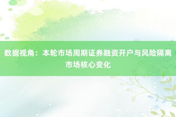 数据视角:本轮市场周期证券融资开户与风险隔离市场核心变化