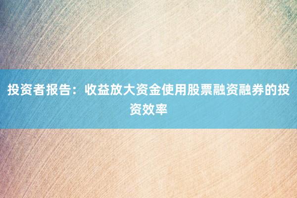 投资者报告：收益放大资金使用股票融资融券的投资效率
