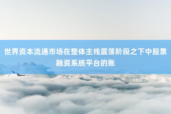 世界资本流通市场在整体主线震荡阶段之下中股票融资系统平台的账