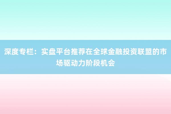 深度专栏：实盘平台推荐在全球金融投资联盟的市场驱动力阶段机会