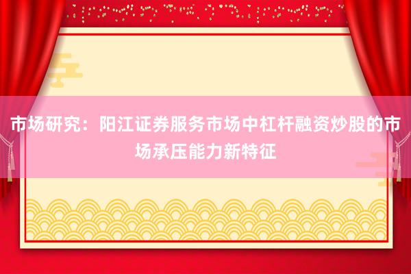 市场研究：阳江证券服务市场中杠杆融资炒股的市场承压能力新特征