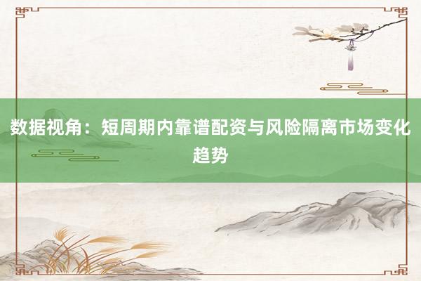 数据视角:短周期内靠谱配资与风险隔离市场变化趋势