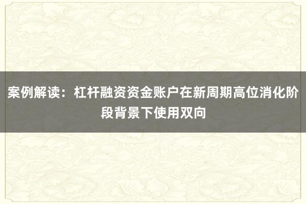 案例解读：杠杆融资资金账户在新周期高位消化阶段背景下使用双向