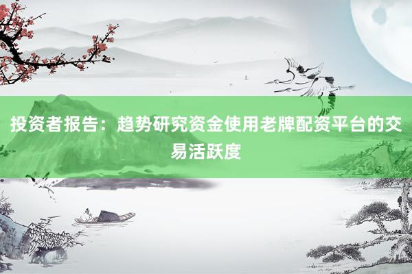 投资者报告：趋势研究资金使用老牌配资平台的交易活跃度