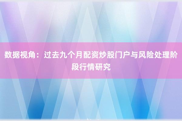 数据视角:过去九个月配资炒股门户与风险处理阶段行情研究