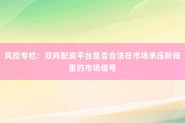 风控专栏:双向配资平台是否合法在市场承压阶段里的市场信号