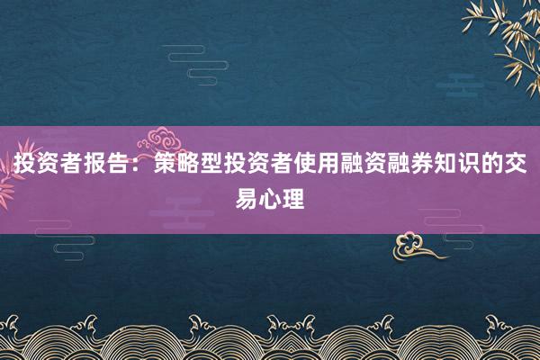 投资者报告:策略型投资者使用融资融券知识的交易心理