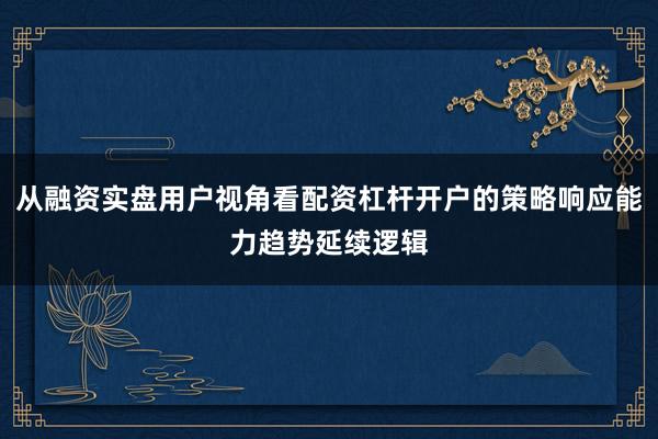 从融资实盘用户视角看配资杠杆开户的策略响应能力趋势延续逻辑