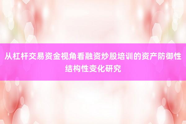 从杠杆交易资金视角看融资炒股培训的资产防御性结构性变化研究