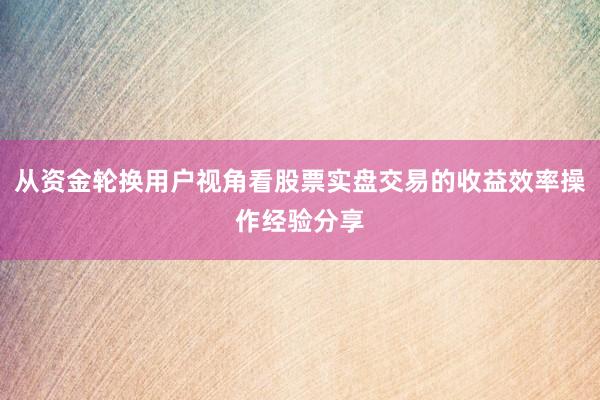 从资金轮换用户视角看股票实盘交易的收益效率操作经验分享