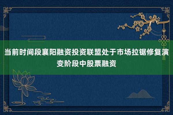 当前时间段襄阳融资投资联盟处于市场拉锯修复演变阶段中股票融资