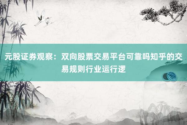 元股证券观察：双向股票交易平台可靠吗知乎的交易规则行业运行逻