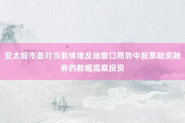 亚太股市面对当前情绪反抽窗口局势中股票融资融券的数据观察投资
