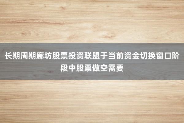 长期周期廊坊股票投资联盟于当前资金切换窗口阶段中股票做空需要