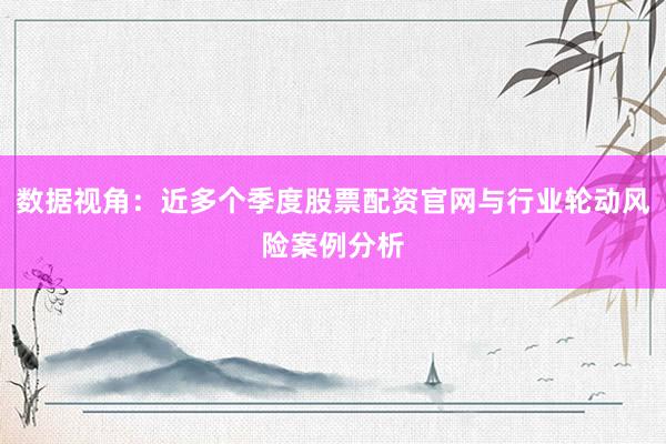 数据视角:近多个季度股票配资官网与行业轮动风险案例分析