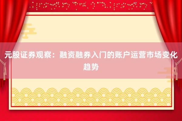 元股证券观察:融资融券入门的账户运营市场变化趋势